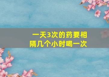 一天3次的药要相隔几个小时喝一次