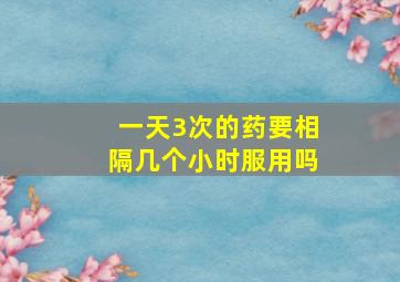 一天3次的药要相隔几个小时服用吗