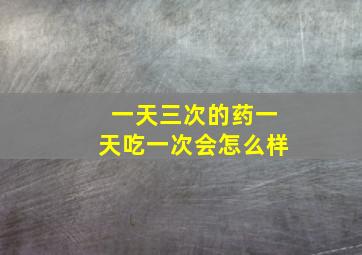 一天三次的药一天吃一次会怎么样