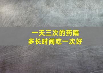 一天三次的药隔多长时间吃一次好