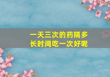 一天三次的药隔多长时间吃一次好呢