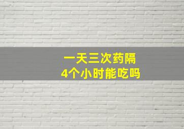 一天三次药隔4个小时能吃吗