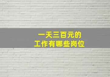 一天三百元的工作有哪些岗位