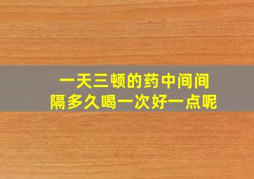 一天三顿的药中间间隔多久喝一次好一点呢