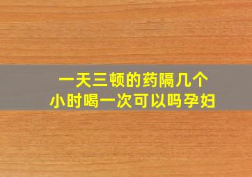 一天三顿的药隔几个小时喝一次可以吗孕妇