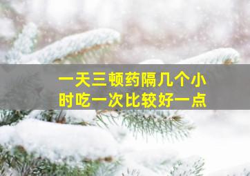 一天三顿药隔几个小时吃一次比较好一点