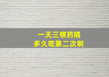 一天三顿药隔多久吃第二次啊