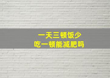 一天三顿饭少吃一顿能减肥吗