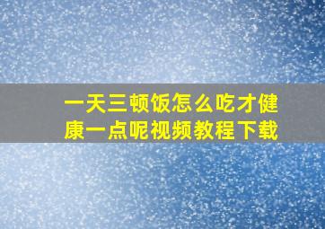 一天三顿饭怎么吃才健康一点呢视频教程下载