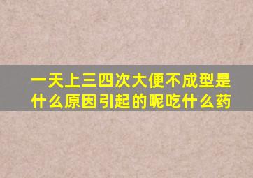 一天上三四次大便不成型是什么原因引起的呢吃什么药