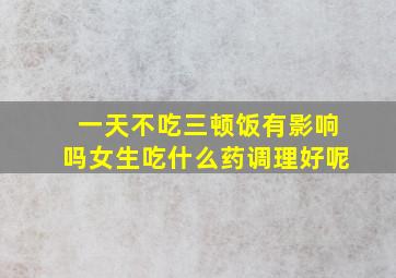 一天不吃三顿饭有影响吗女生吃什么药调理好呢