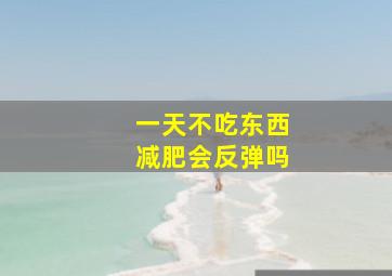 一天不吃东西减肥会反弹吗