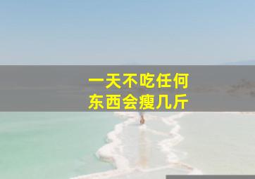 一天不吃任何东西会瘦几斤