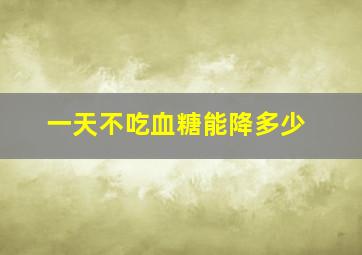 一天不吃血糖能降多少