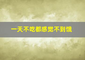 一天不吃都感觉不到饿