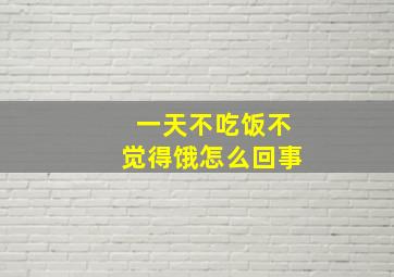 一天不吃饭不觉得饿怎么回事