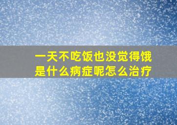 一天不吃饭也没觉得饿是什么病症呢怎么治疗