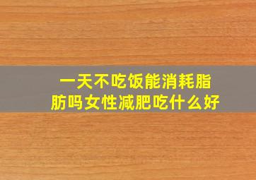 一天不吃饭能消耗脂肪吗女性减肥吃什么好