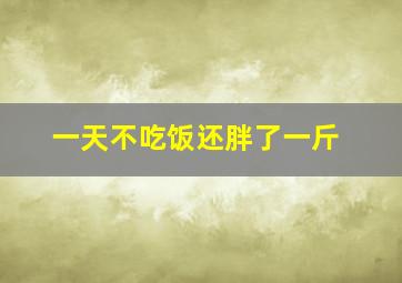 一天不吃饭还胖了一斤