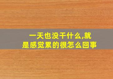 一天也没干什么,就是感觉累的很怎么回事