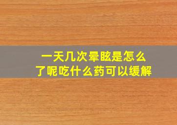 一天几次晕眩是怎么了呢吃什么药可以缓解