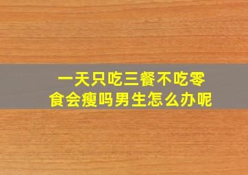 一天只吃三餐不吃零食会瘦吗男生怎么办呢