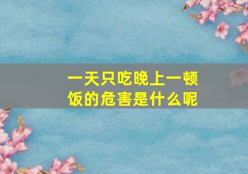 一天只吃晚上一顿饭的危害是什么呢