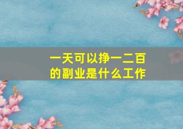 一天可以挣一二百的副业是什么工作