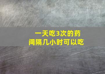 一天吃3次的药间隔几小时可以吃