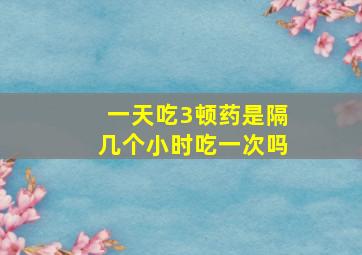 一天吃3顿药是隔几个小时吃一次吗