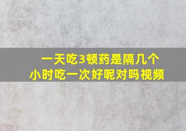 一天吃3顿药是隔几个小时吃一次好呢对吗视频