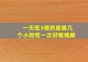 一天吃3顿药是隔几个小时吃一次好呢视频