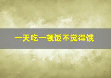 一天吃一顿饭不觉得饿