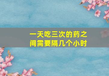 一天吃三次的药之间需要隔几个小时