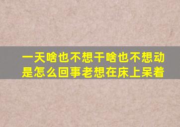 一天啥也不想干啥也不想动是怎么回事老想在床上呆着