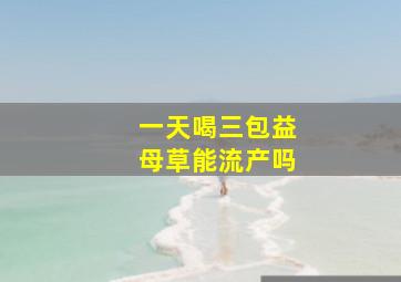 一天喝三包益母草能流产吗