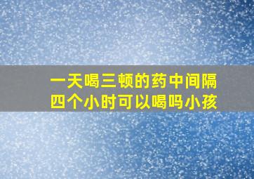 一天喝三顿的药中间隔四个小时可以喝吗小孩