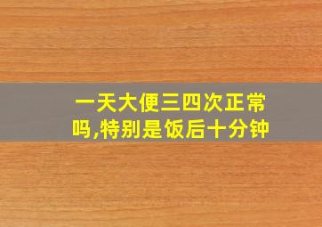 一天大便三四次正常吗,特别是饭后十分钟