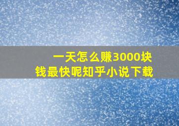 一天怎么赚3000块钱最快呢知乎小说下载