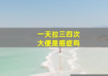 一天拉三四次大便是癌症吗