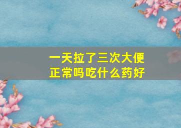 一天拉了三次大便正常吗吃什么药好