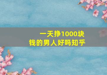 一天挣1000块钱的男人好吗知乎