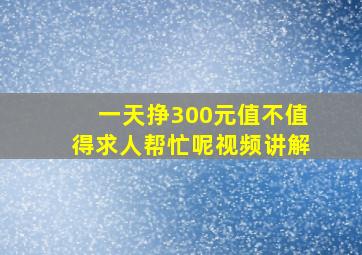 一天挣300元值不值得求人帮忙呢视频讲解