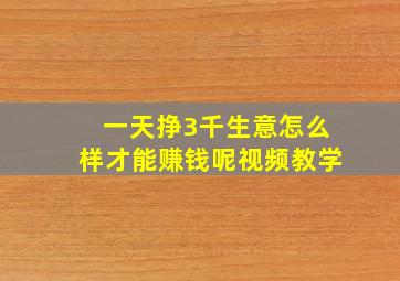 一天挣3千生意怎么样才能赚钱呢视频教学