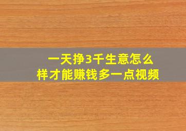 一天挣3千生意怎么样才能赚钱多一点视频