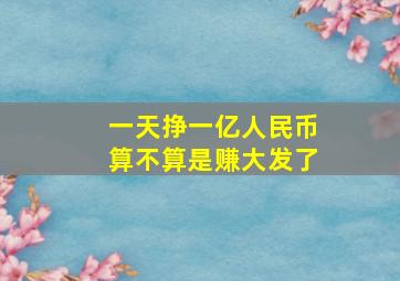 一天挣一亿人民币算不算是赚大发了