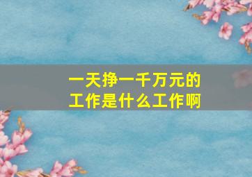 一天挣一千万元的工作是什么工作啊