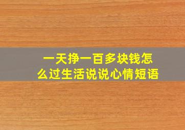 一天挣一百多块钱怎么过生活说说心情短语