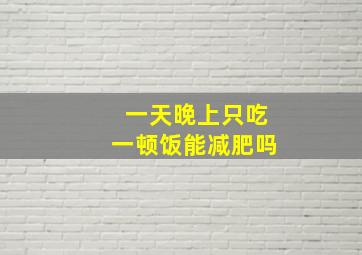 一天晚上只吃一顿饭能减肥吗