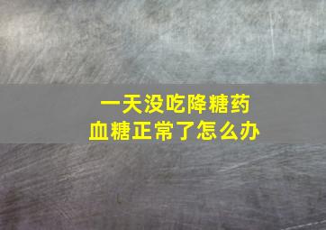 一天没吃降糖药血糖正常了怎么办